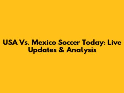 USA Vs. Mexico Soccer Today: Live Updates & Analysis