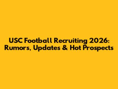 USC Football Recruiting 2026: Rumors, Updates & Hot Prospects