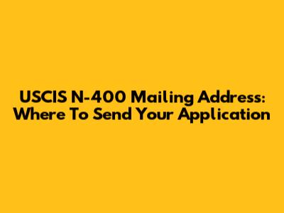 USCIS N-400 Mailing Address: Where To Send Your Application
