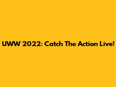 UWW 2022: Catch The Action Live!