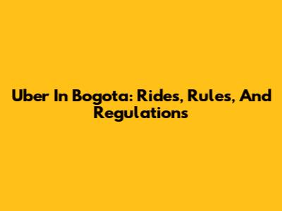 Uber In Bogota: Rides, Rules, And Regulations