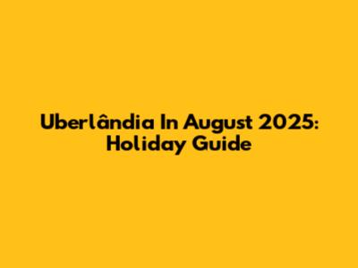 Uberlândia In August 2025: Holiday Guide