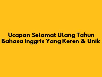 Ucapan Selamat Ulang Tahun Bahasa Inggris Yang Keren & Unik