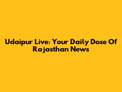 Udaipur Live: Your Daily Dose Of Rajasthan News
