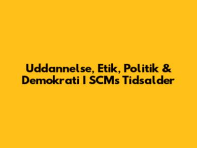 Uddannelse, Etik, Politik & Demokrati I SCM's Tidsalder