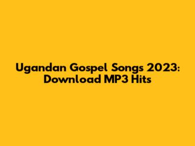 Ugandan Gospel Songs 2023: Download MP3 Hits