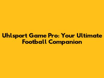 Uhlsport Game Pro: Your Ultimate Football Companion