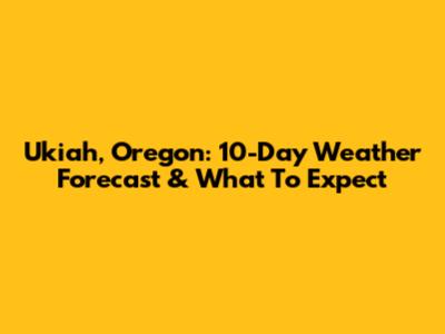 Ukiah, Oregon: 10-Day Weather Forecast & What To Expect