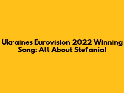 Ukraine's Eurovision 2022 Winning Song: All About Stefania!