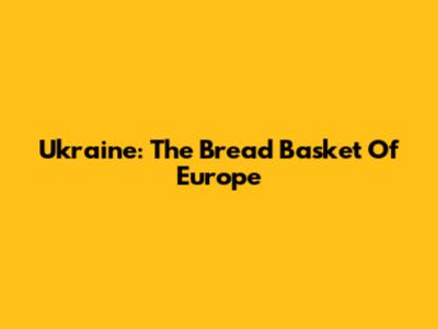 Ukraine: The Bread Basket Of Europe