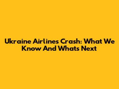 Ukraine Airlines Crash: What We Know And What's Next