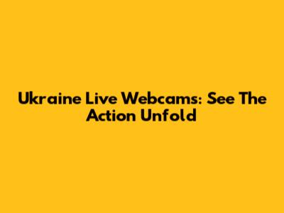 Ukraine Live Webcams: See The Action Unfold