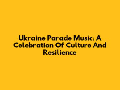 Ukraine Parade Music: A Celebration Of Culture And Resilience