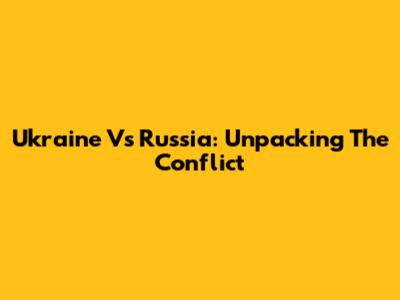 Ukraine Vs Russia: Unpacking The Conflict