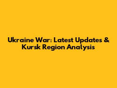 Ukraine War: Latest Updates & Kursk Region Analysis