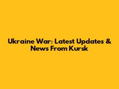 Ukraine War: Latest Updates & News From Kursk