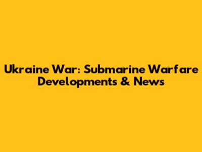 Ukraine War: Submarine Warfare Developments & News