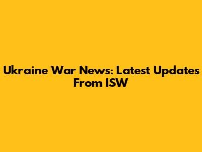 Ukraine War News: Latest Updates From ISW