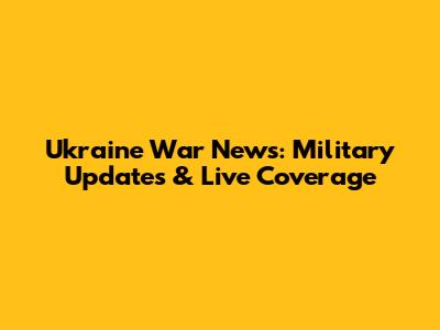Ukraine War News: Military Updates & Live Coverage