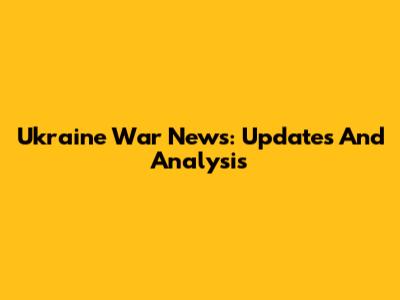 Ukraine War News: Updates And Analysis