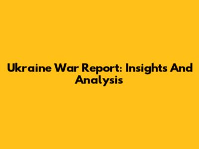 Ukraine War Report: Insights And Analysis