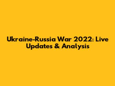 Ukraine-Russia War 2022: Live Updates & Analysis