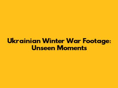 Ukrainian Winter War Footage: Unseen Moments