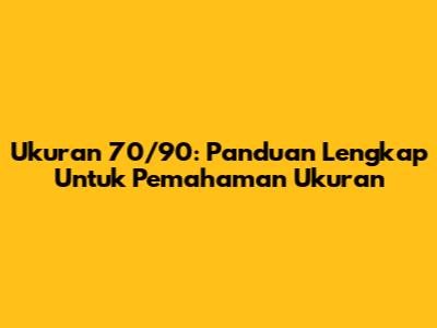 Ukuran 70/90: Panduan Lengkap Untuk Pemahaman Ukuran