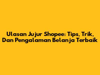 Ulasan Jujur Shopee: Tips, Trik, Dan Pengalaman Belanja Terbaik