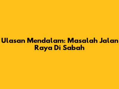 Ulasan Mendalam: Masalah Jalan Raya Di Sabah