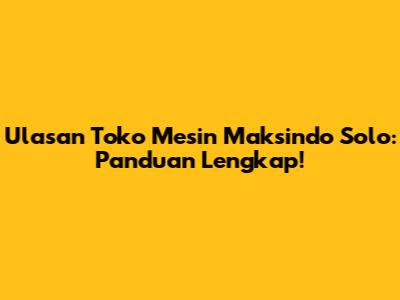 Ulasan Toko Mesin Maksindo Solo: Panduan Lengkap!