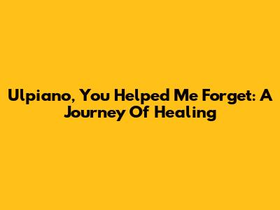 Ulpiano, You Helped Me Forget: A Journey Of Healing