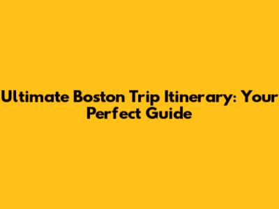 Ultimate Boston Trip Itinerary: Your Perfect Guide