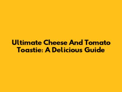 Ultimate Cheese And Tomato Toastie: A Delicious Guide