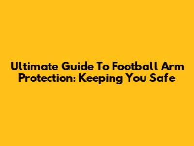 Ultimate Guide To Football Arm Protection: Keeping You Safe