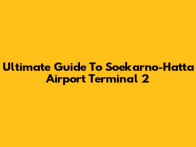 Ultimate Guide To Soekarno-Hatta Airport Terminal 2