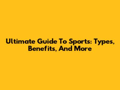Ultimate Guide To Sports: Types, Benefits, And More
