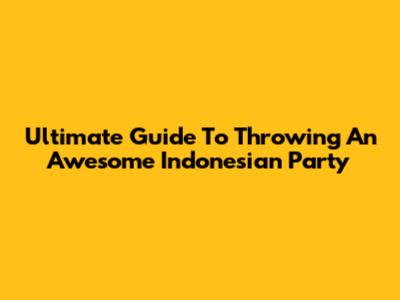 Ultimate Guide To Throwing An Awesome Indonesian Party