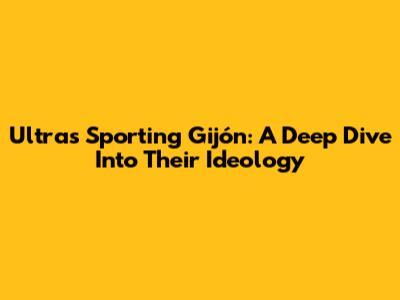 Ultras Sporting Gijón: A Deep Dive Into Their Ideology