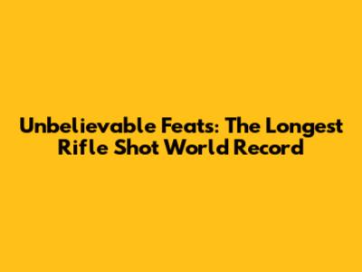 Unbelievable Feats: The Longest Rifle Shot World Record