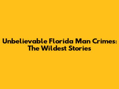 Unbelievable Florida Man Crimes: The Wildest Stories