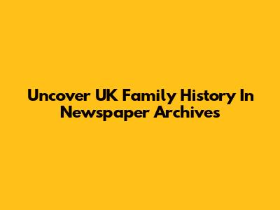 Uncover UK Family History In Newspaper Archives