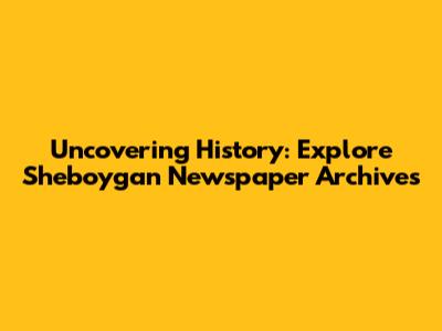 Uncovering History: Explore Sheboygan Newspaper Archives