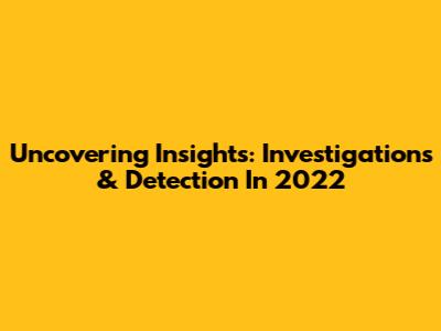 Uncovering Insights: Investigations & Detection In 2022