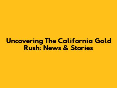 Uncovering The California Gold Rush: News & Stories