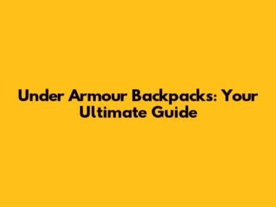 Under Armour Backpacks: Your Ultimate Guide