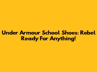 Under Armour School Shoes: Rebel Ready For Anything!