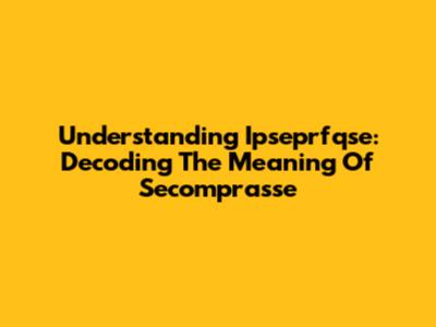 Understanding "Ipseprfqse": Decoding The Meaning Of "Secomprasse"