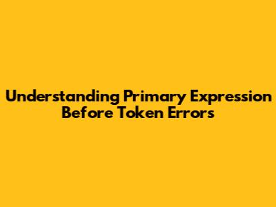 Understanding 'Primary Expression Before Token' Errors
