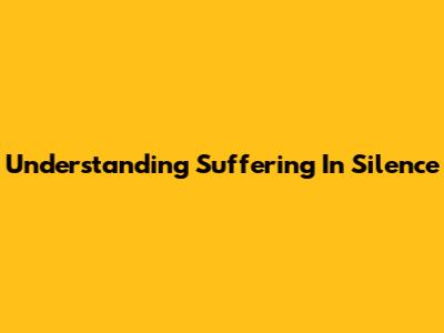 Understanding 'Suffering In Silence'